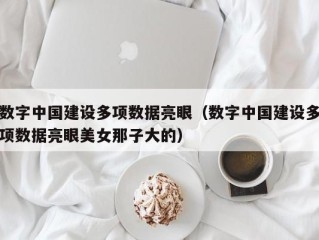 数字中国建设多项数据亮眼（数字中国建设多项数据亮眼美女那子大的）