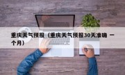 重庆天气预报（重庆天气预报30天准确 一个月）