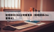 姚明卸任CBA公司董事长（姚明辞掉cba董事长）