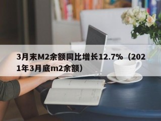 3月末M2余额同比增长12.7%（2021年3月底m2余额）