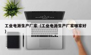 工业电源生产厂家（工业电源生产厂家哪家好）