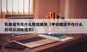 乳腺结节吃什么散结最快（甲状腺结节吃什么药可以消除结节）