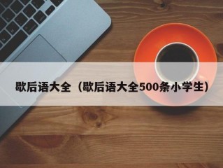 歇后语大全（歇后语大全500条小学生）