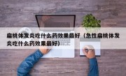扁桃体发炎吃什么药效果最好（急性扁桃体发炎吃什么药效果最好）