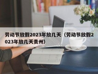 劳动节放假2023年放几天（劳动节放假2023年放几天贵州）