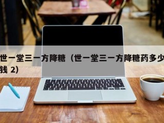 世一堂三一方降糖（世一堂三一方降糖药多少钱 2）