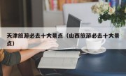 天津旅游必去十大景点（山西旅游必去十大景点）