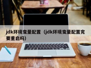 jdk环境变量配置（jdk环境变量配置完要重启吗）