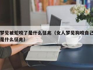 梦见被蛇咬了是什么征兆（女人梦见狗咬自己是什么征兆）