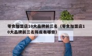 零食加盟店10大品牌前三名（零食加盟店10大品牌前三名陈皮有哪些）