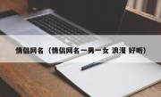 情侣网名（情侣网名一男一女 浪漫 好听）