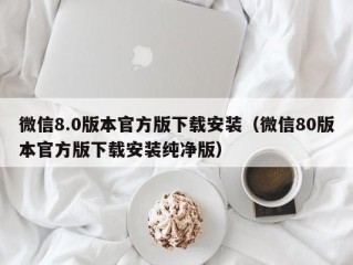 微信8.0版本官方版下载安装（微信80版本官方版下载安装纯净版）