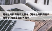 男子赴高校殴打出轨妻子（男子赴高校殴打出轨妻子,究竟是怎么一回事?）