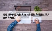 附近妇产科医院做人流（附近妇产科医院做人流南粤专业）
