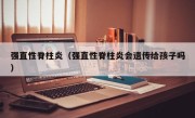 强直性脊柱炎（强直性脊柱炎会遗传给孩子吗）