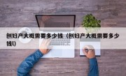 刨妇产大概需要多少钱（刨妇产大概需要多少钱l）