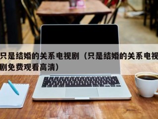 只是结婚的关系电视剧（只是结婚的关系电视剧免费观看高清）