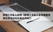 欧洲十大私人影院（欧洲十大私人影院强直性脊柱炎可以吃云南白药吗?）