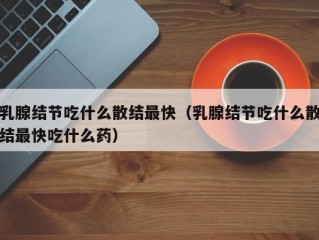 乳腺结节吃什么散结最快（乳腺结节吃什么散结最快吃什么药）