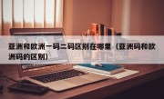亚洲和欧洲一码二码区别在哪里（亚洲码和欧洲码的区别）