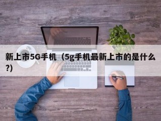 新上市5G手机（5g手机最新上市的是什么?）