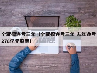 全聚德连亏三年（全聚德连亏三年 去年净亏278亿元股票）