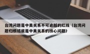 台湾问题是中美关系不可逾越的红线（台湾问题归根结底是中美关系的核心问题）