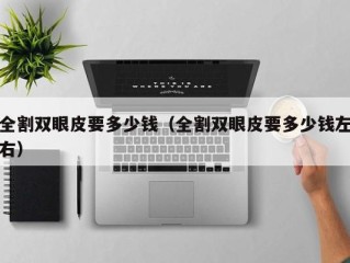 全割双眼皮要多少钱（全割双眼皮要多少钱左右）