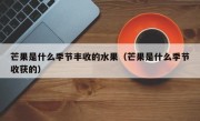 芒果是什么季节丰收的水果（芒果是什么季节收获的）