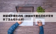 肺部结节要吃药吗（肺部结节要吃药吗手臂骨折了怎么吃什么好）