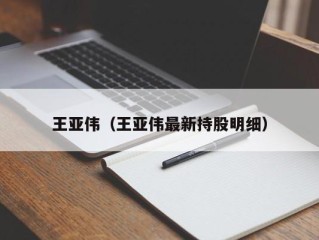 王亚伟（王亚伟最新持股明细）