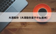 大港股份（大港股份属于什么板块）
