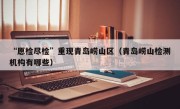 “愿检尽检”重现青岛崂山区（青岛崂山检测机构有哪些）