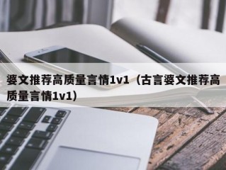 婆文推荐高质量言情1v1（古言婆文推荐高质量言情1v1）