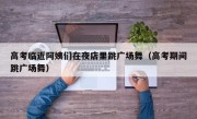 高考临近阿姨们在夜店里跳广场舞（高考期间跳广场舞）