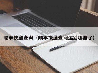 顺丰快递查询（顺丰快递查询运到哪里了）