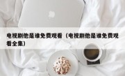 电视剧他是谁免费观看（电视剧他是谁免费观看全集）