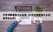不怀孕需要做什么检查（不怀孕需要做什么检查项目女性）