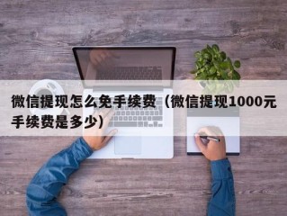 微信提现怎么免手续费（微信提现1000元手续费是多少）