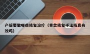 产后要做哪些修复治疗（骨盆修复手法按真有效吗）