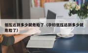 低压达到多少就危险了（孕妇低压达到多少就危险了）