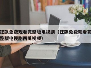 狂飙免费观看完整版电视剧（狂飙免费观看完整版电视剧西瓜视频）