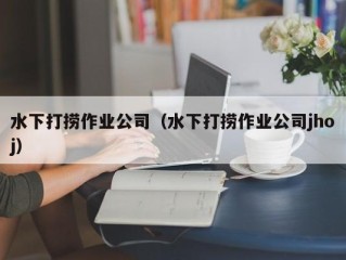 水下打捞作业公司（水下打捞作业公司jhoj）