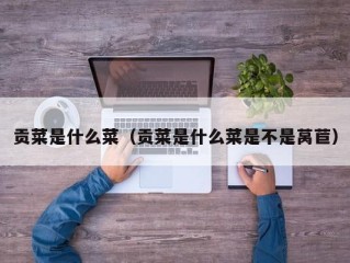 贡菜是什么菜（贡菜是什么菜是不是莴苣）