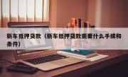 新车抵押贷款（新车抵押贷款需要什么手续和条件）