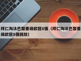 拜仁淘汰巴黎晋级欧冠8强（拜仁淘汰巴黎晋级欧冠8强回放）