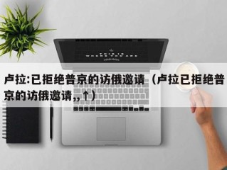 卢拉:已拒绝普京的访俄邀请（卢拉已拒绝普京的访俄邀请,,↑）