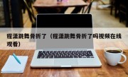 程潇跳舞骨折了（程潇跳舞骨折了吗视频在线观看）