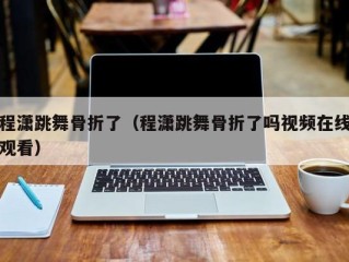 程潇跳舞骨折了（程潇跳舞骨折了吗视频在线观看）