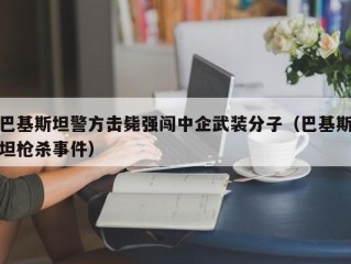 巴基斯坦警方击毙强闯中企武装分子（巴基斯坦枪杀事件）